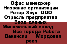 Офис-менеджер › Название организации ­ Ротор Хаус, ООО › Отрасль предприятия ­ Ввод данных › Минимальный оклад ­ 18 000 - Все города Работа » Вакансии   . Мордовия респ.